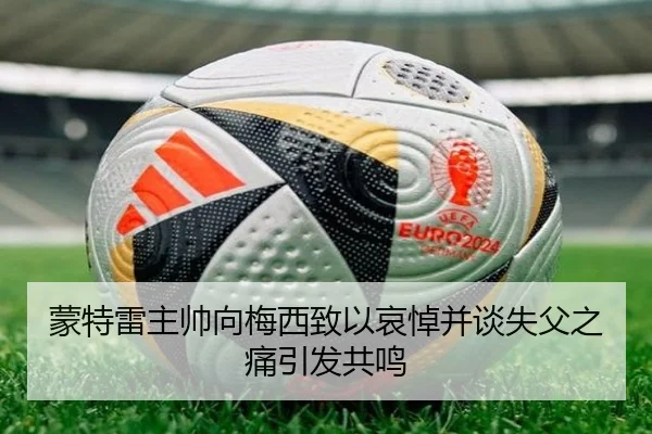 蒙特雷主帅向梅西致以哀悼并谈失父之痛引发共鸣
